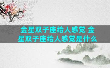 金星双子座给人感觉 金星双子座给人感觉是什么